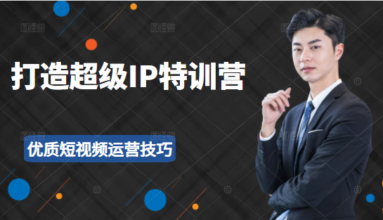 超级IP特训营：表演表达、高效输出优质短视频运营技巧，价值999元-16888副业资讯