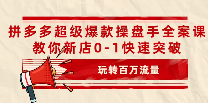 拼多多超级爆款操盘手全案课，教你新店0-1快速突破，玩转百万流量-16888副业资讯