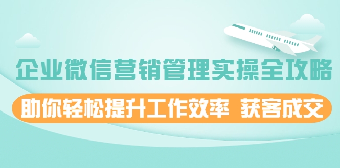企业微信营销管理实操全攻略，助你轻松提升工作效率 获客成交 价值680元-16888副业资讯