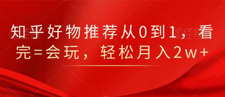 知乎好物推荐从0到1，看完=会玩，轻松月入2w+-16888副业资讯