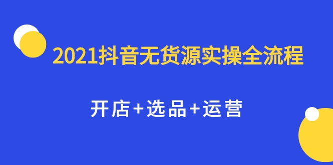 2021抖音无货源实操全流程，开店+选品+运营，全职兼职都可操作-16888副业资讯