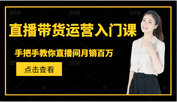 直播带货运营入门课，手把手教你直播间月销百万-16888副业资讯