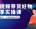 短视频带货好物分享实操课:快速起号,升级版防搬运剪辑-16888副业资讯
