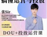 张sir的dou+投放运营课:搞懂运营与投放,全面提升账号的流量运营效率-16888副业资讯