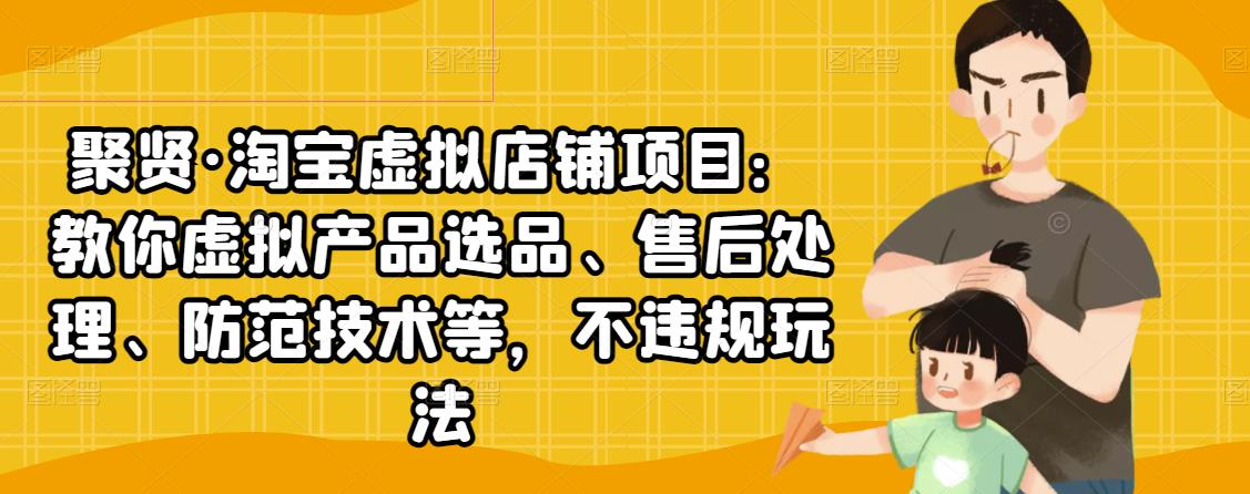 聚贤·淘宝虚拟店铺项目：教你虚拟产品选品、售后处理、防范技术等，不违规玩法-16888副业资讯
