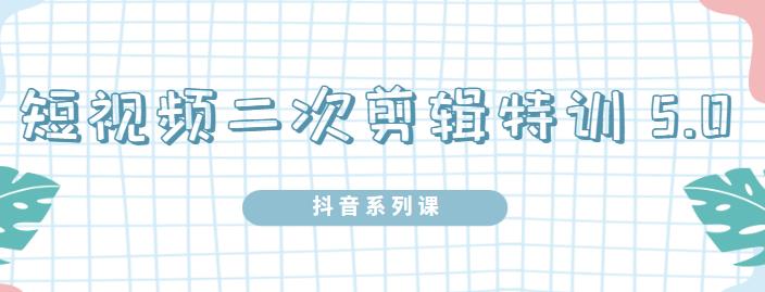 陆明明·短视频二次剪辑特训5.0，1部手机就可以操作，0基础掌握短视频二次剪辑和混剪技-16888副业资讯