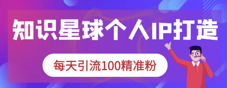 知识星球个人IP打造系列课程，每天引流100精准粉-16888副业资讯