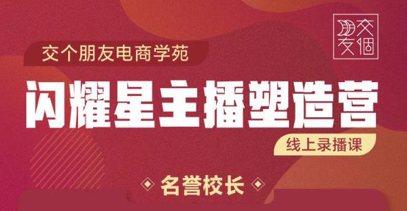 交个朋友:闪耀星主播塑造营2207期，3天2夜入门带货主播，懂人性懂客户成为王者销售-16888副业资讯