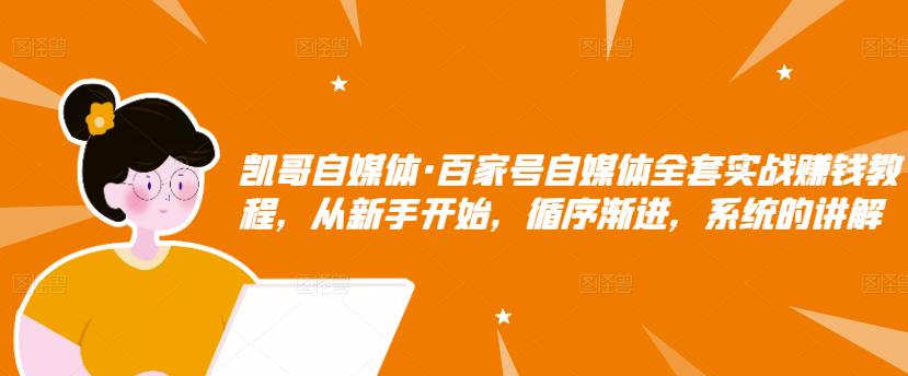 凯哥自媒体·百家号自媒体全套实战赚钱教程，从新手开始，循序渐进，系统的讲解-16888副业资讯