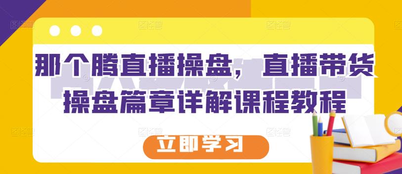 那个腾直播操盘，直播带货操盘篇章详解课程教程-16888副业资讯