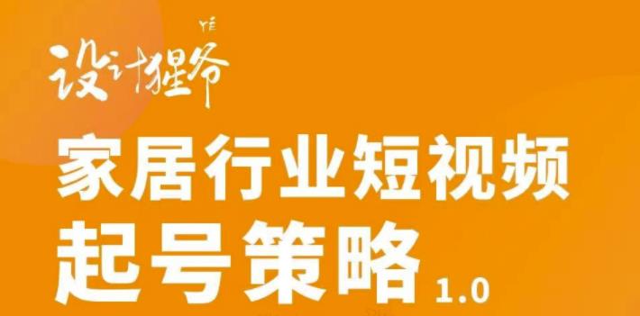 【设计猩爷】家居行业短视频起号策略，家居行业非主流短视频策略课价值4980元-16888副业资讯