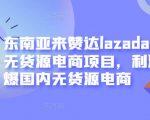 东南亚来赞达lazada跨境无货源电商项目，利润完爆国内无货源电商-16888副业资讯