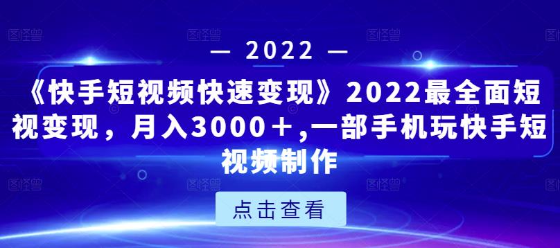 《快手短视频快速变现》2022最全面短视变现，月入3000＋,一部手机玩快手短视频制作-16888副业资讯