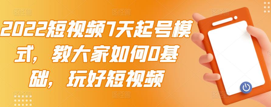 2022短视频7天起号模式，教大家如何0基础，玩好短视频-16888副业资讯
