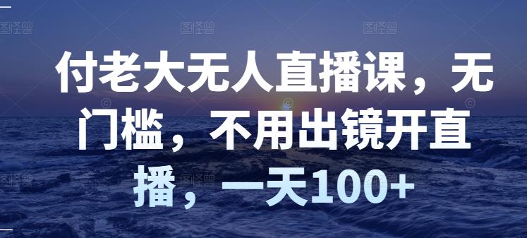 付老大无人直播课，无门槛，不用出镜开直播，一天100+-16888副业资讯
