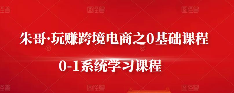 朱哥·玩赚跨境电商之0基础课程，0-1系统学习课程-16888副业资讯