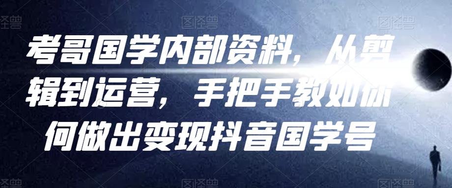 考哥国学内部资料，从剪辑到运营，手把手教如你‬何做出变现抖音‬国学号（教程+素材+模板）-16888副业资讯