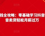 抖音电商赚钱全攻略:零基础学习抖音种草,靠抖音卖货轻松月薪过万-16888副业资讯