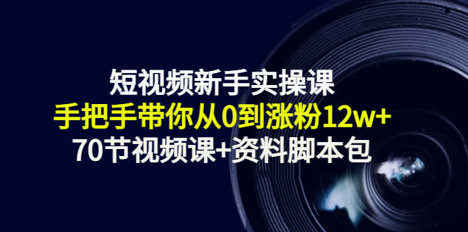 短视频新手实操课：手把手带你从0到涨粉12w+（70节视频课+资料脚本包）-16888副业资讯