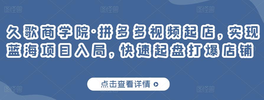 久歌商学院·拼多多视频起店，实现蓝海项目入局，快速起盘打爆店铺-16888副业资讯