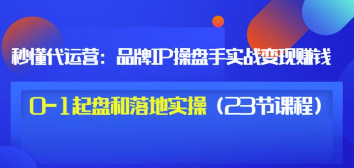 秒懂代运营：品牌IP操盘手实战赚钱，0-1起盘和落地实操（23节课程）价值199-16888副业资讯
