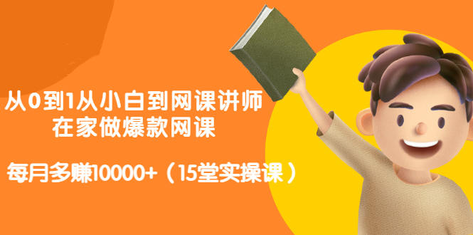 从0到1从小白到网课讲师：在家做爆款网课，每月多赚10000+（15堂实操课）-16888副业资讯