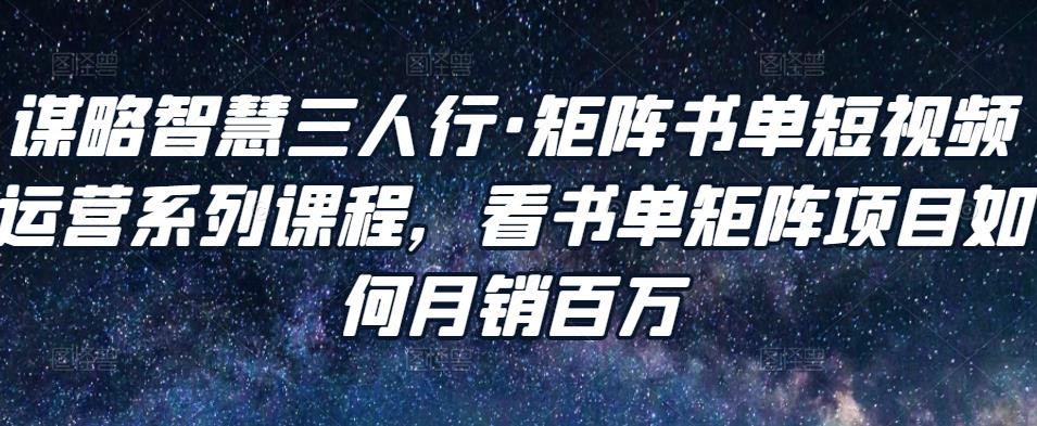 谋略智慧三人行·矩阵书单短视频运营系列课程，看书单矩阵项目如何月销百万-16888副业资讯