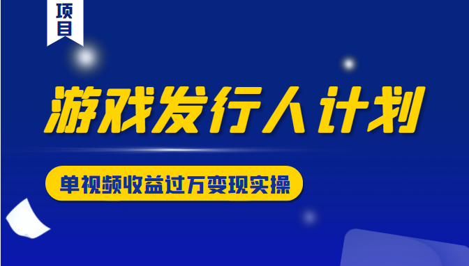 游戏发行人计划变现实操项目，单视频收益过万（34节视频课）-16888副业资讯