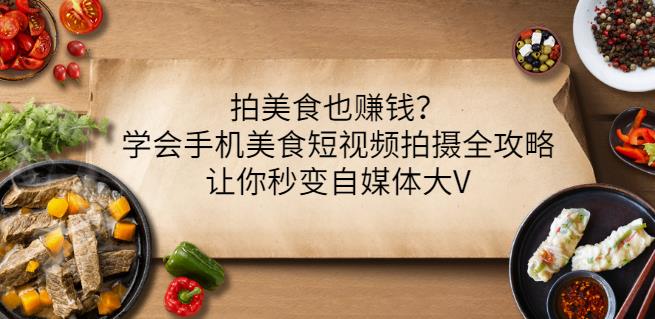 拍美食也赚钱？学会手机美食短视频拍摄全攻略，让你秒变自媒体大V-16888副业资讯