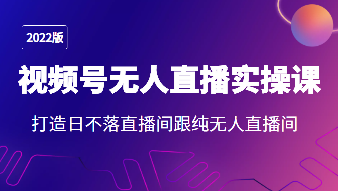 2022年视频号无人直播实操课，打造日不落直播间跟纯无人直播间-16888副业资讯