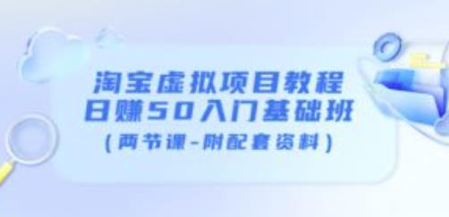 淘宝虚拟项目教程：日赚50入门基础班（两节课-附配套资料）-16888副业资讯