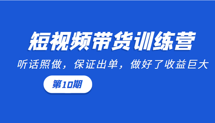 短视频带货训练营：听话照做，保证出单，做好了收益巨大（第10期）-16888副业资讯