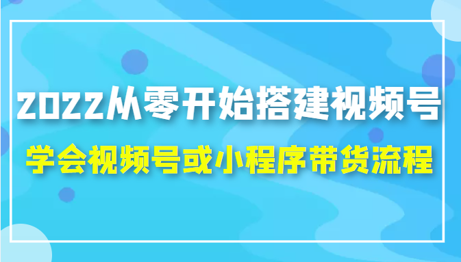 2022从零开始搭建视频号,学会视频号或小程序带货流程（价值599元）-16888副业资讯
