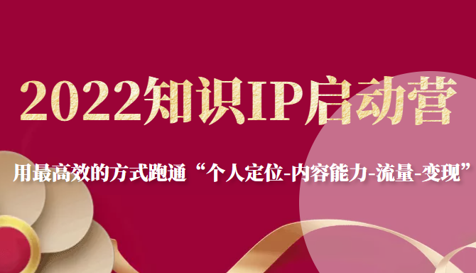 2022知识IP启动营，用最高效的方式跑通“个人定位-内容能力-流量-变现”-16888副业资讯