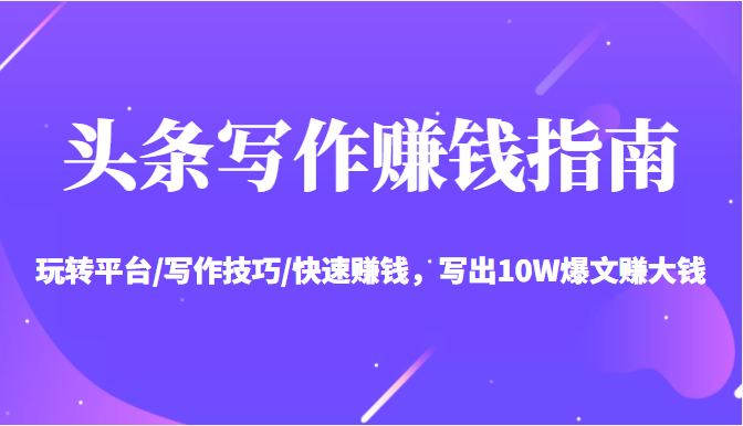 头条写作赚钱指南：玩转平台/写作技巧/快速赚钱，写出10W爆文赚大钱【送资料包】-16888副业资讯