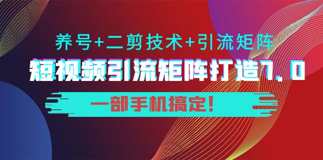 短视频引流矩阵打造7.0，养号+二剪技术+引流矩阵 一部手机搞定！-16888副业资讯