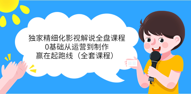 独家精细化影视解说全盘课程，0基础从运营到制作，赢在起跑线（全套课程）-16888副业资讯