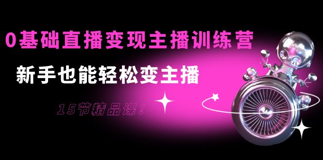 0基础直播变现主播训练营：新手也能轻松变主播，15节精品课-16888副业资讯