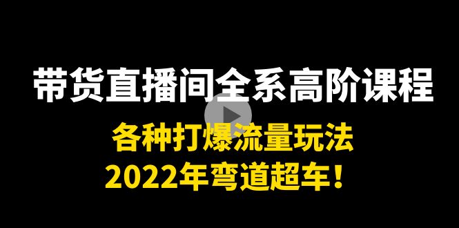 带货直播间全系高阶课程：各种打爆流量玩法，2022年弯道超车！-16888副业资讯