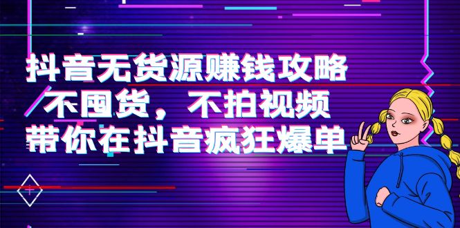 抖音无货源赚钱攻略，不囤货，不拍视频，带你在抖音疯狂爆单-16888副业资讯