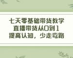 七天零基础带货教学,直播带货从0到1,提高认知,少走弯路-16888副业资讯