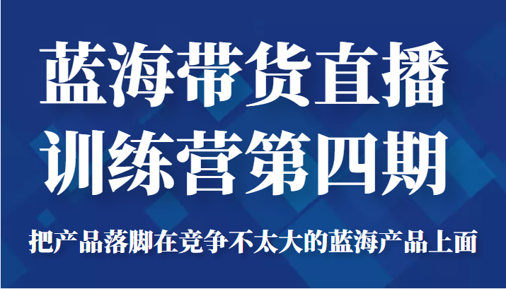 蓝海带货直播训练营第四期，把产品落脚在竞争不太大的蓝海产品上面（价值4980元）-16888副业资讯