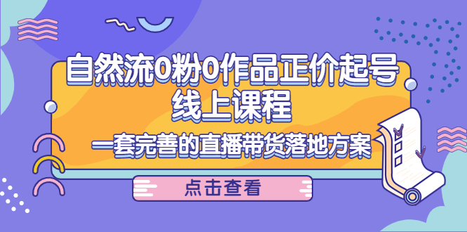 电商自然流0粉0作品正价起号线上课程：一套完善的直播带货落地方案-16888副业资讯