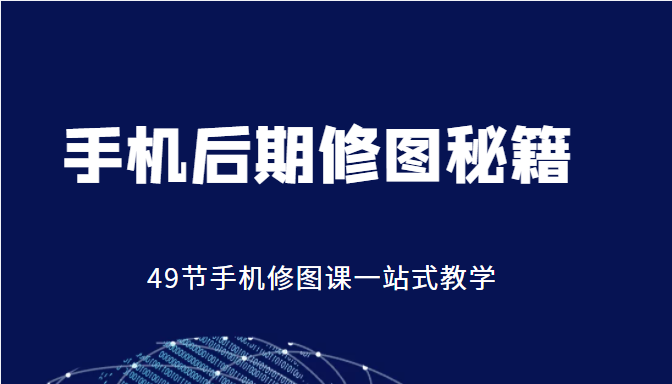 手机后期修图秘籍-49节手机修图课，一站式教学（价值399元）-16888副业资讯