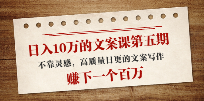 日入10万的文案课第五期， 不靠灵感，高质量日更的文案写作，赚下一个百万-16888副业资讯