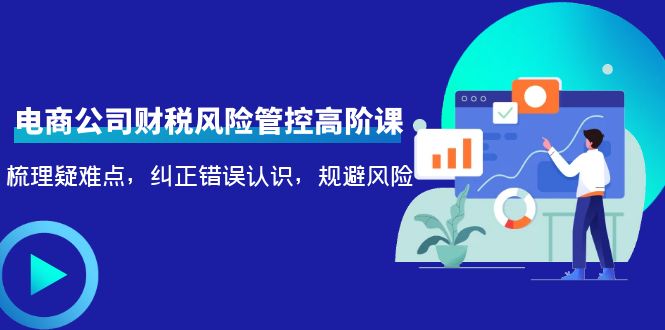 电商公司财税风险管控高阶课，梳理疑难点，纠正错误认识，规避风险-16888副业资讯