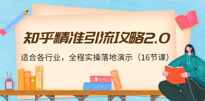 知乎精准引流攻略2.0，适合各行业，全程实操落地演示（16节课）-16888副业资讯