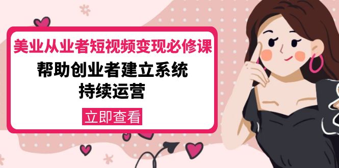 美业从业者短视频变现必修课：帮助创业者建立系统持续运营-价值3990元-16888副业资讯