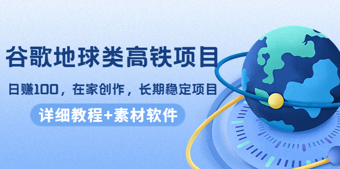 谷歌地球类高铁项目，日赚100，在家创作，长期稳定项目（教程+素材软件）-16888副业资讯