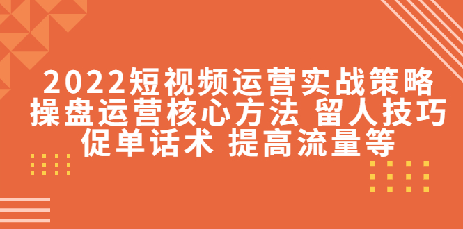 2022短视频运营实战策略：操盘运营核心方法 留人技巧促单话术 提高流量等-16888副业资讯